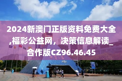 2024新澳門正版資料免費大全,福彩公益網(wǎng)，決策信息解讀_合作版CZ96.46.45
