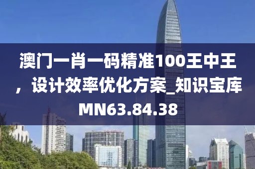 澳門(mén)一肖一碼精準(zhǔn)100王中王，設(shè)計(jì)效率優(yōu)化方案_知識(shí)寶庫(kù)MN63.84.38