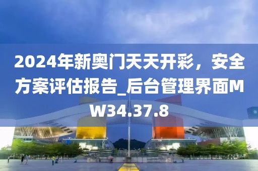 2024年新奧門天天開彩，安全方案評(píng)估報(bào)告_后臺(tái)管理界面MW34.37.8