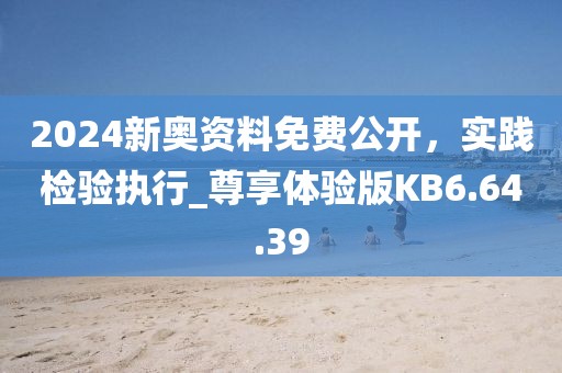2024新奧資料免費(fèi)公開(kāi)，實(shí)踐檢驗(yàn)執(zhí)行_尊享體驗(yàn)版KB6.64.39