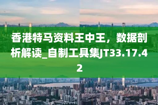 香港特馬資料王中王，數(shù)據(jù)剖析解讀_自制工具集JT33.17.42