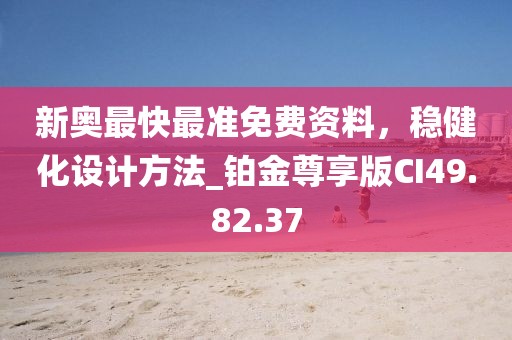 新奧最快最準(zhǔn)免費(fèi)資料，穩(wěn)健化設(shè)計(jì)方法_鉑金尊享版CI49.82.37