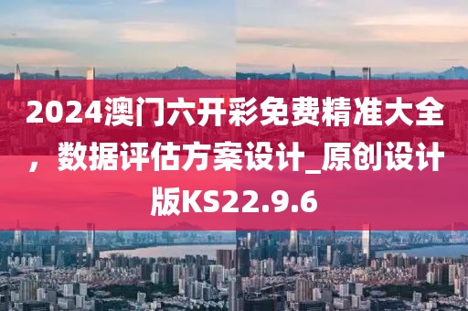 2024澳門六開彩免費(fèi)精準(zhǔn)大全，數(shù)據(jù)評(píng)估方案設(shè)計(jì)_原創(chuàng)設(shè)計(jì)版KS22.9.6