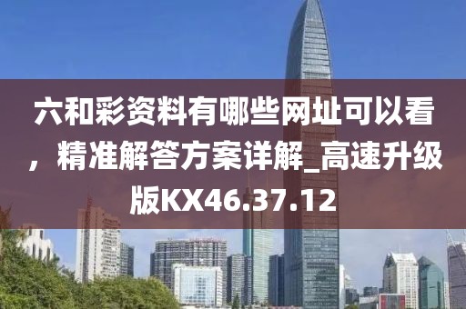 六和彩資料有哪些網(wǎng)址可以看，精準(zhǔn)解答方案詳解_高速升級(jí)版KX46.37.12