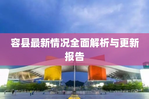 容縣最新情況全面解析與更新報(bào)告