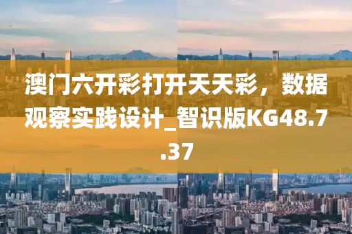 澳門六開彩打開天天彩，數(shù)據(jù)觀察實(shí)踐設(shè)計(jì)_智識(shí)版KG48.7.37
