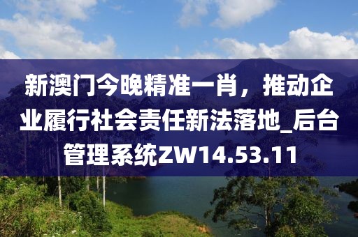 新澳門今晚精準(zhǔn)一肖，推動(dòng)企業(yè)履行社會(huì)責(zé)任新法落地_后臺(tái)管理系統(tǒng)ZW14.53.11