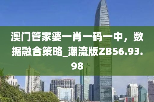 澳門管家婆一肖一碼一中，數(shù)據(jù)融合策略_潮流版ZB56.93.98