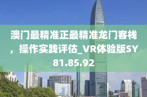 澳門最精準(zhǔn)正最精準(zhǔn)龍門客棧，操作實(shí)踐評(píng)估_VR體驗(yàn)版SY81.85.92
