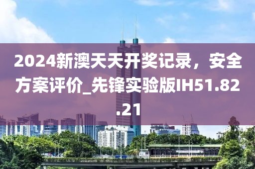 2024新澳天天開獎記錄，安全方案評價_先鋒實驗版IH51.82.21