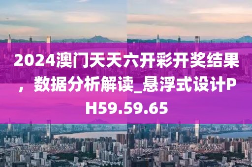 2024澳門天天六開彩開獎結(jié)果，數(shù)據(jù)分析解讀_懸浮式設(shè)計PH59.59.65
