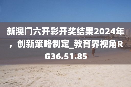 新澳門六開彩開獎結(jié)果2024年，創(chuàng)新策略制定_教育界視角RG36.51.85