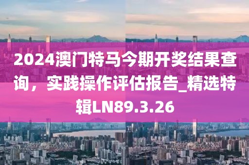 2024澳門特馬今期開獎(jiǎng)結(jié)果查詢，實(shí)踐操作評(píng)估報(bào)告_精選特輯LN89.3.26