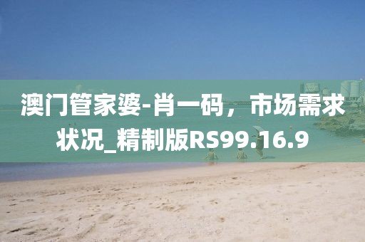 澳門管家婆-肖一碼，市場需求狀況_精制版RS99.16.9