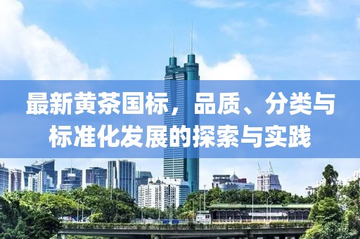 最新黃茶國(guó)標(biāo)，品質(zhì)、分類(lèi)與標(biāo)準(zhǔn)化發(fā)展的探索與實(shí)踐