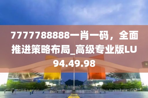 7777788888一肖一碼，全面推進(jìn)策略布局_高級(jí)專(zhuān)業(yè)版LU94.49.98