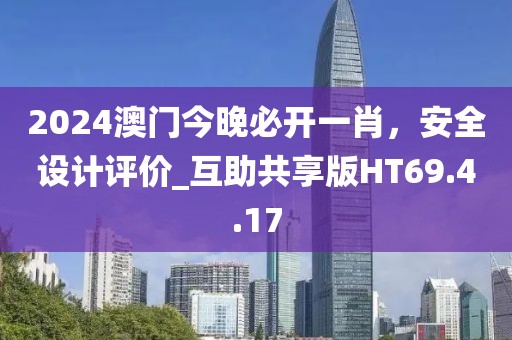 2024澳門今晚必開一肖，安全設(shè)計(jì)評價(jià)_互助共享版HT69.4.17