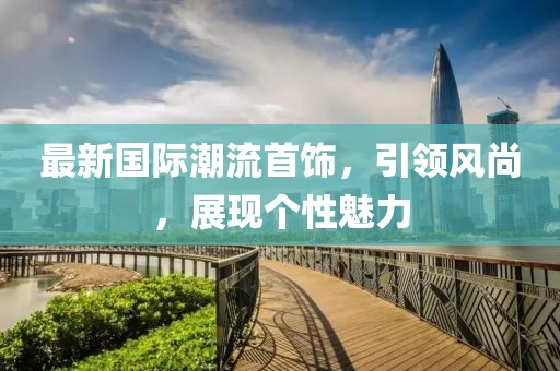 最新國(guó)際潮流首飾，引領(lǐng)風(fēng)尚，展現(xiàn)個(gè)性魅力