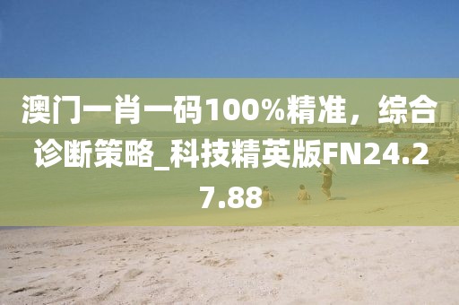 澳門一肖一碼100%精準(zhǔn)，綜合診斷策略_科技精英版FN24.27.88