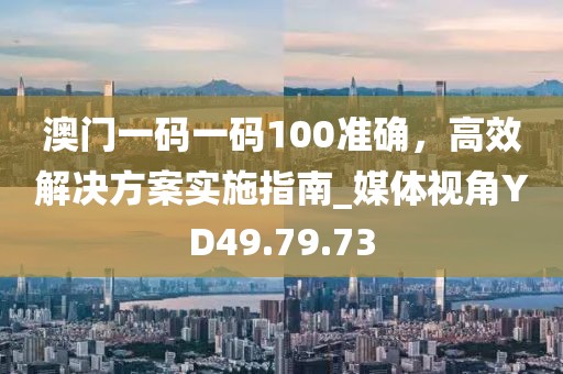 澳門一碼一碼100準(zhǔn)確，高效解決方案實(shí)施指南_媒體視角YD49.79.73