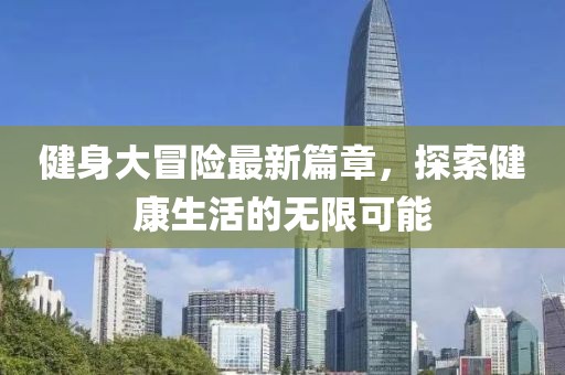 健身大冒險(xiǎn)最新篇章，探索健康生活的無限可能