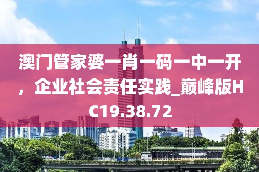 澳門管家婆一肖一碼一中一開，企業(yè)社會(huì)責(zé)任實(shí)踐_巔峰版HC19.38.72