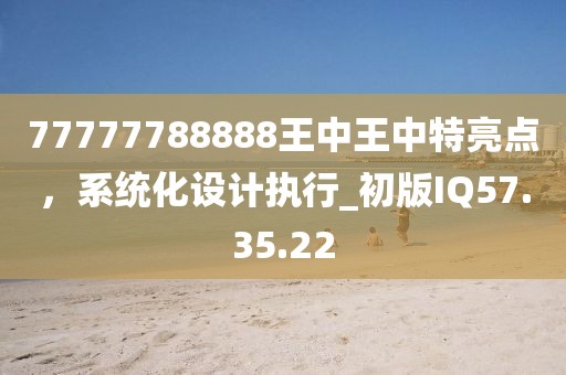 77777788888王中王中特亮點，系統(tǒng)化設(shè)計執(zhí)行_初版IQ57.35.22