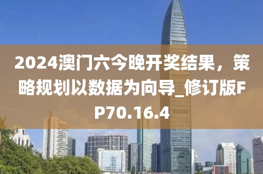 2024澳門(mén)六今晚開(kāi)獎(jiǎng)結(jié)果，策略規(guī)劃以數(shù)據(jù)為向?qū)修訂版FP70.16.4