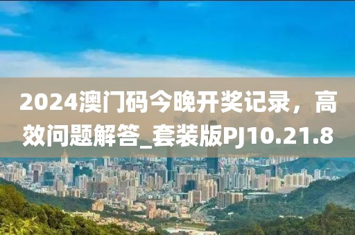 2024澳門碼今晚開獎記錄，高效問題解答_套裝版PJ10.21.8