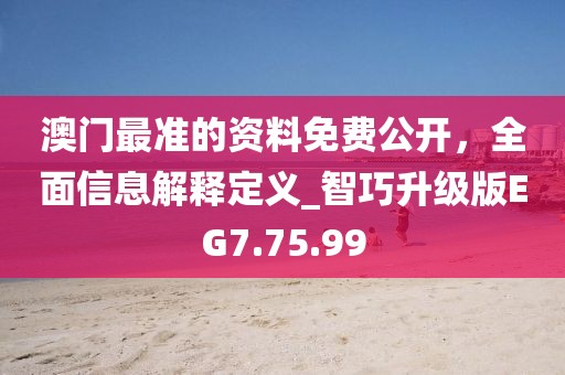 澳門最準(zhǔn)的資料免費(fèi)公開，全面信息解釋定義_智巧升級版EG7.75.99