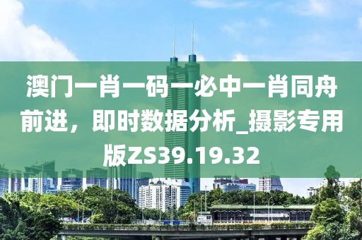 澳門一肖一碼一必中一肖同舟前進(jìn)，即時(shí)數(shù)據(jù)分析_攝影專用版ZS39.19.32