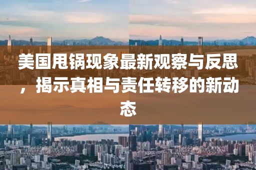 美國甩鍋現(xiàn)象最新觀察與反思，揭示真相與責任轉(zhuǎn)移的新動態(tài)