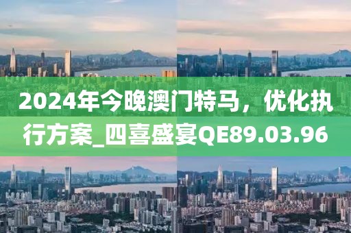 2024年今晚澳門特馬，優(yōu)化執(zhí)行方案_四喜盛宴QE89.03.96