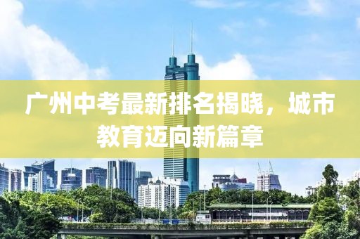 廣州中考最新排名揭曉，城市教育邁向新篇章