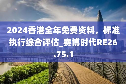 2024香港全年免費資料，標(biāo)準(zhǔn)執(zhí)行綜合評估_賽博時代RE26.75.1