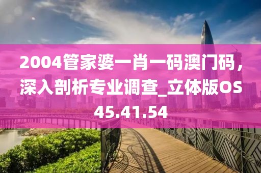 2004管家婆一肖一碼澳門碼，深入剖析專業(yè)調(diào)查_立體版OS45.41.54