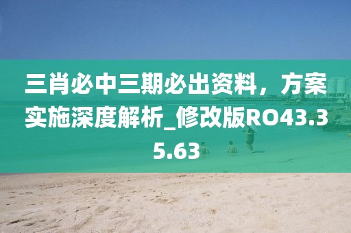三肖必中三期必出資料，方案實施深度解析_修改版RO43.35.63