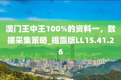 澳門(mén)王中王100%的資料一，數(shù)據(jù)采集策略_揭露版LL15.41.26