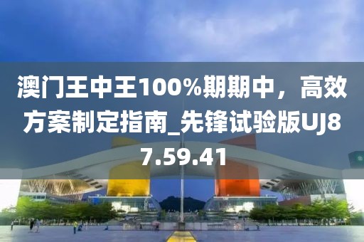 澳門王中王100%期期中，高效方案制定指南_先鋒試驗版UJ87.59.41