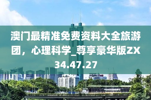 澳門最精準(zhǔn)免費(fèi)資料大全旅游團(tuán)，心理科學(xué)_尊享豪華版ZX34.47.27