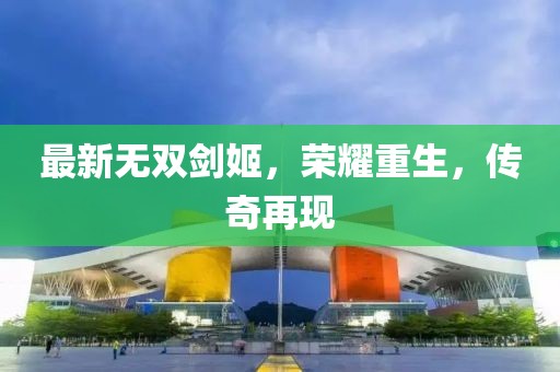 最新無(wú)雙劍姬，榮耀重生，傳奇再現(xiàn)