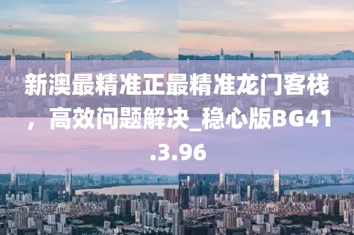 新澳最精準(zhǔn)正最精準(zhǔn)龍門客棧，高效問(wèn)題解決_穩(wěn)心版BG41.3.96