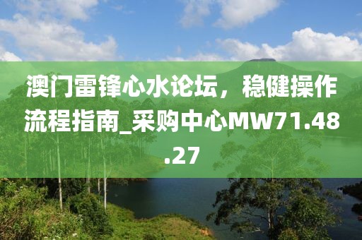 澳門雷鋒心水論壇，穩(wěn)健操作流程指南_采購中心MW71.48.27