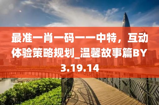 最準一肖一碼一一中特，互動體驗策略規(guī)劃_溫馨故事篇BY3.19.14