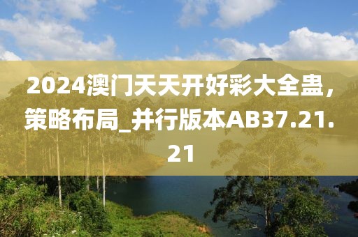 2024澳門(mén)天天開(kāi)好彩大全蠱，策略布局_并行版本AB37.21.21