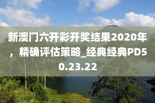 新澳門六開彩開獎結果2020年，精確評估策略_經典經典PD50.23.22