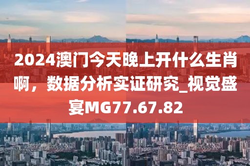 2024澳門今天晚上開什么生肖啊，數(shù)據(jù)分析實(shí)證研究_視覺盛宴MG77.67.82