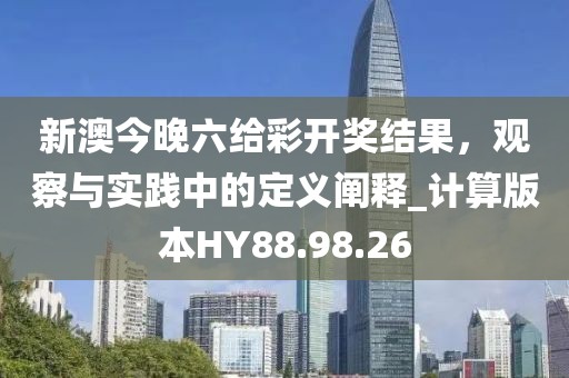 新澳今晚六給彩開獎結果，觀察與實踐中的定義闡釋_計算版本HY88.98.26