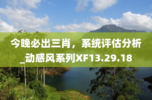 今晚必出三肖，系統(tǒng)評估分析_動感風(fēng)系列XF13.29.18