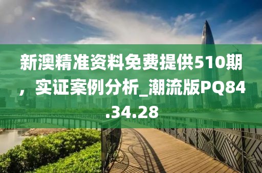 新澳精準(zhǔn)資料免費(fèi)提供510期，實(shí)證案例分析_潮流版PQ84.34.28